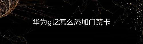 華為gt2智能手表怎么添加門(mén)禁卡? 華為gt2門(mén)禁卡的設(shè)置方法