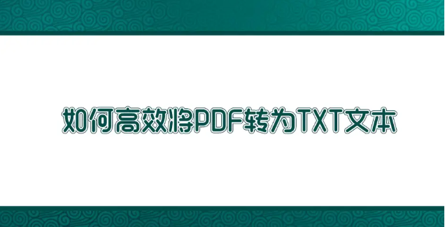 如何高效將PDF轉(zhuǎn)為TXT文本？高效轉(zhuǎn)換方法匯總一覽